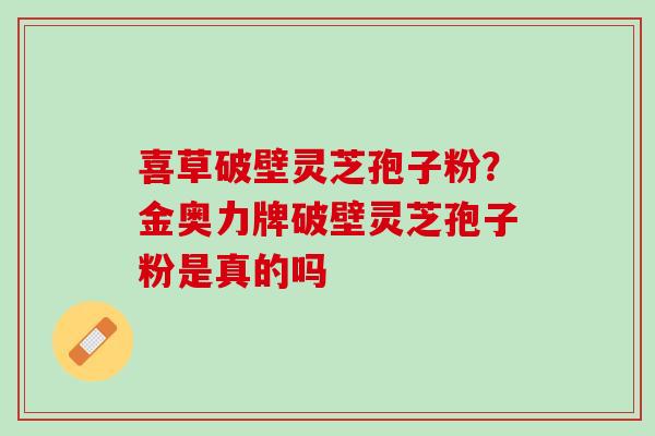 喜草破壁灵芝孢子粉?金奥力牌破壁灵芝孢子粉是真的吗 喜草破壁灵芝孢子粉?金奥力牌破壁灵芝孢子粉是真的吗