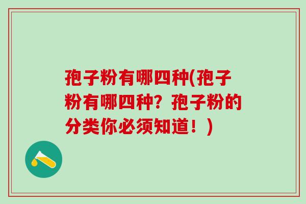 孢子粉有哪四种(孢子粉有哪四种？孢子粉的分类你必须知道！)