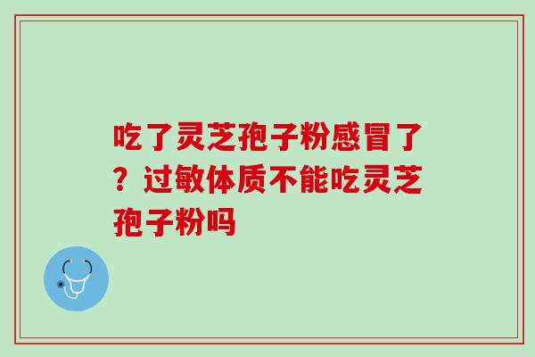 吃了灵芝孢子粉感冒了？过敏体质不能吃灵芝孢子粉吗