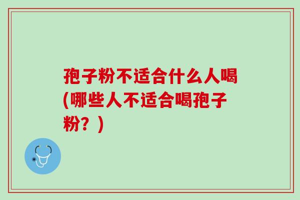 孢子粉不适合什么人喝(哪些人不适合喝孢子粉?) 孢子粉不适合什么人喝(哪些人不适合喝孢子粉?)