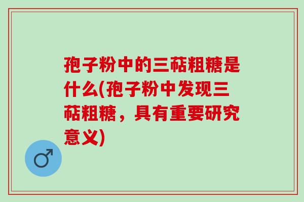 孢子粉中的三萜粗糖是什么(孢子粉中发现三萜粗糖,具有重要研究意义) 孢子粉中的三萜粗糖是什么(孢子粉中发现三萜粗糖,具有重要研究意义)