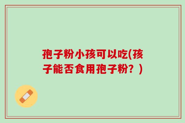 孢子粉小孩可以吃(孩子能否食用孢子粉？)