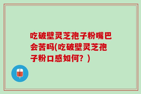 吃破壁灵芝孢子粉嘴巴会苦吗(吃破壁灵芝孢子粉口感如何?) 吃破壁灵芝孢子粉嘴巴会苦吗(吃破壁灵芝孢子粉口感如何?)