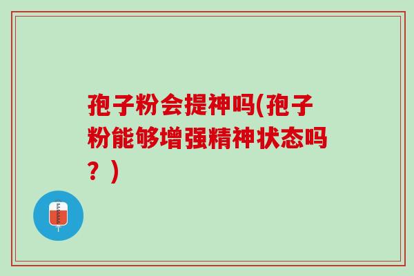 孢子粉会提神吗(孢子粉能够增强精神状态吗？)