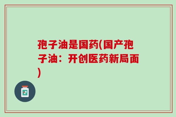 孢子油是国药(国产孢子油：开创医药新局面)