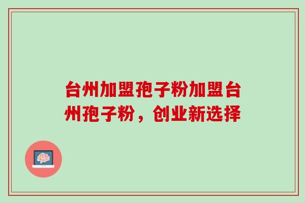 台州加盟孢子粉加盟台州孢子粉,创业新选择 台州加盟孢子粉加盟台州孢子粉,创业新选择