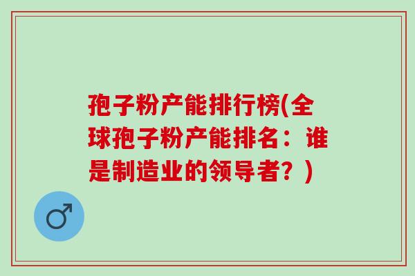 孢子粉产能排行榜(全球孢子粉产能排名：谁是制造业的领导者？)