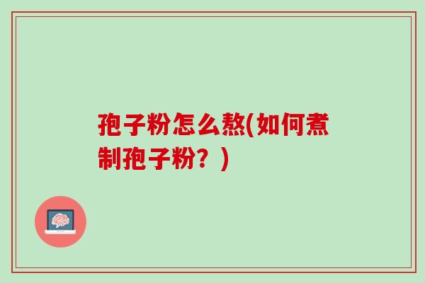 孢子粉怎么熬(如何煮制孢子粉？)