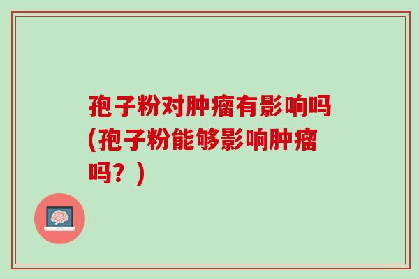 孢子粉对肿瘤有影响吗(孢子粉能够影响肿瘤吗？)