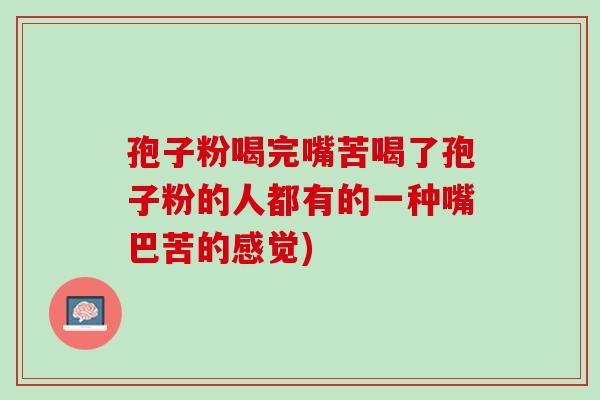 孢子粉喝完嘴苦喝了孢子粉的人都有的一种嘴巴苦的感觉)