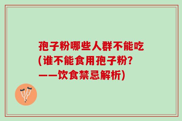 孢子粉哪些人群不能吃(谁不能食用孢子粉？——饮食禁忌解析)