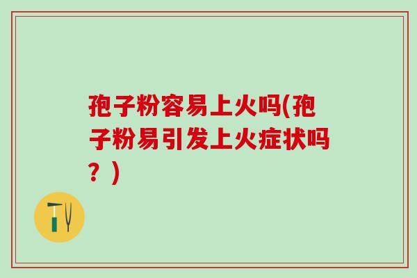 孢子粉容易上火吗(孢子粉易引发上火症状吗？)