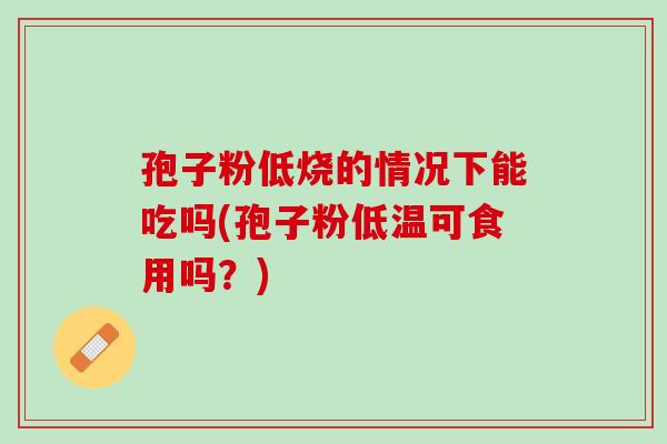 孢子粉低烧的情况下能吃吗(孢子粉低温可食用吗？)