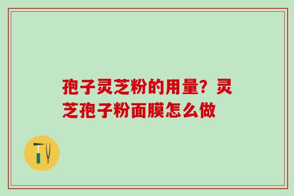 孢子灵芝粉的用量？灵芝孢子粉面膜怎么做