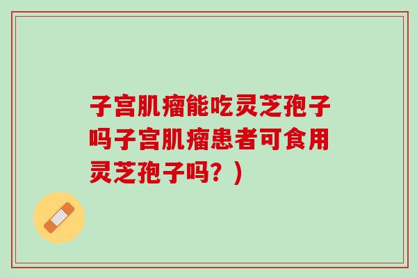 子宫肌瘤能吃灵芝孢子吗子宫肌瘤患者可食用灵芝孢子吗？)