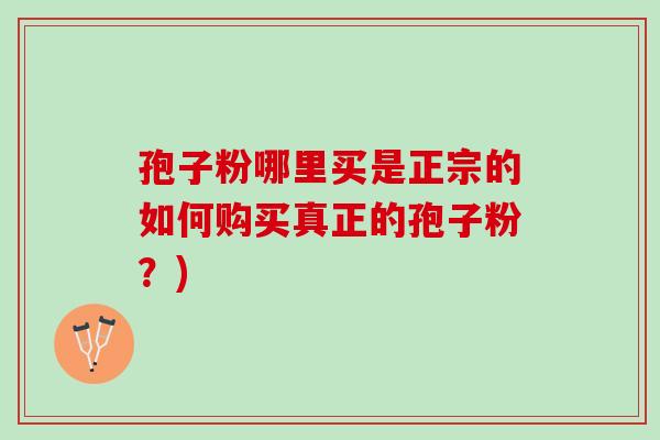 孢子粉哪里买是正宗的如何购买真正的孢子粉?) 孢子粉哪里买是正宗的如何购买真正的孢子粉?)