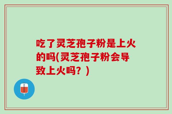 吃了灵芝孢子粉是上火的吗(灵芝孢子粉会导致上火吗?) 吃了灵芝孢子粉是上火的吗(灵芝孢子粉会导致上火吗?)