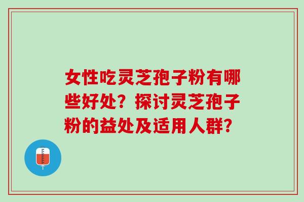 女性吃灵芝孢子粉有哪些好处?探讨灵芝孢子粉的益处及适用人群? 女性吃灵芝孢子粉有哪些好处?探讨灵芝孢子粉的益处及适用人群?