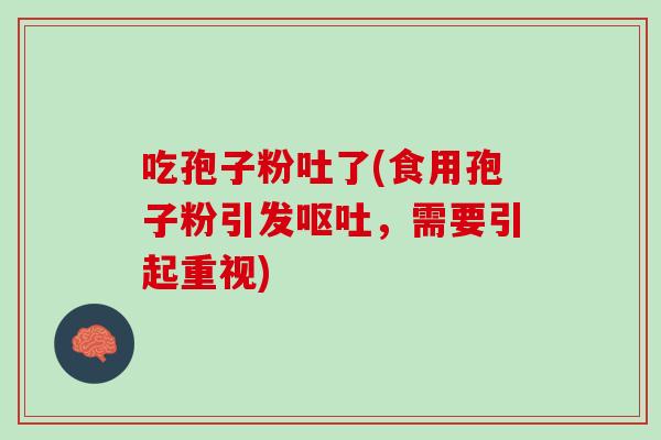 吃孢子粉吐了(食用孢子粉引发呕吐，需要引起重视)