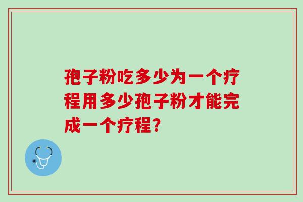 孢子粉吃多少为一个疗程用多少孢子粉才能完成一个疗程？