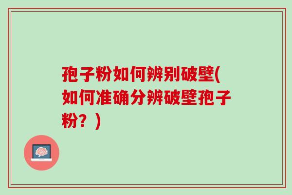 孢子粉如何辨别破壁(如何准确分辨破壁孢子粉？)