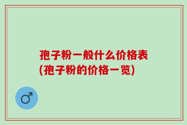 孢子粉一般什么价格表(孢子粉的价格一览) 孢子粉一般什么价格表(孢子粉的价格一览)