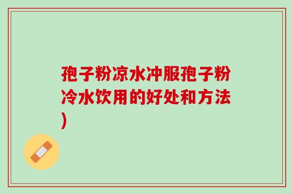 孢子粉凉水冲服孢子粉冷水饮用的好处和方法)