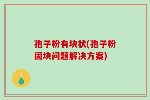 孢子粉有块状(孢子粉固块问题解决方案)