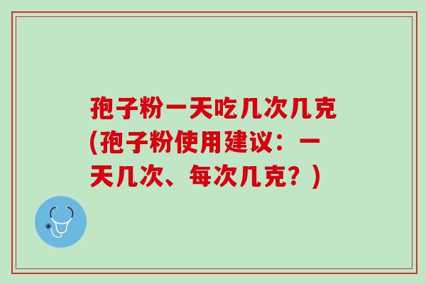 孢子粉一天吃几次几克(孢子粉使用建议：一天几次、每次几克？)