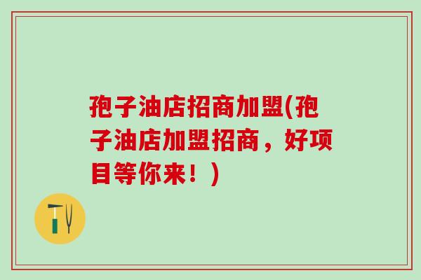 孢子油店招商加盟(孢子油店加盟招商,好项目等你来!) 孢子油店招商加盟(孢子油店加盟招商,好项目等你来!)