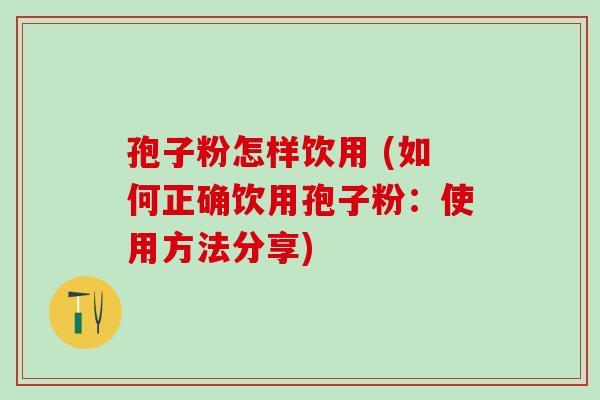 孢子粉怎样饮用 (如何正确饮用孢子粉：使用方法分享)