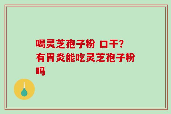 喝灵芝孢子粉 口干？有胃炎能吃灵芝孢子粉吗