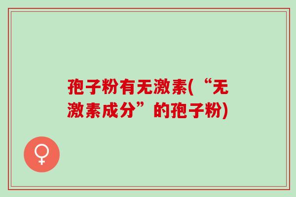 孢子粉有无激素(“无激素成分”的孢子粉)
