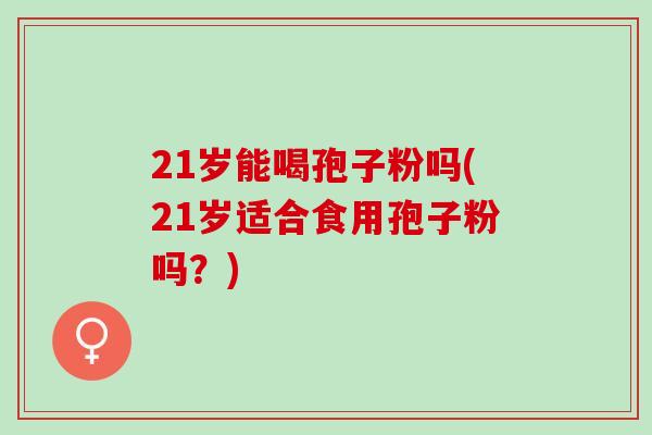 21岁能喝孢子粉吗(21岁适合食用孢子粉吗？)