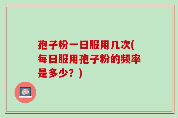 孢子粉一日服用几次(每日服用孢子粉的频率是多少？)