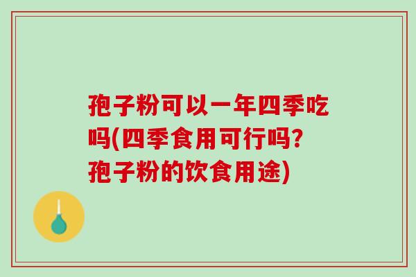 孢子粉可以一年四季吃吗(四季食用可行吗?孢子粉的饮食用途) 孢子粉可以一年四季吃吗(四季食用可行吗?孢子粉的饮食用途)