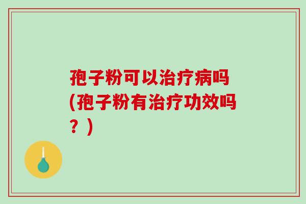 孢子粉可以治疗病吗 (孢子粉有治疗功效吗？)