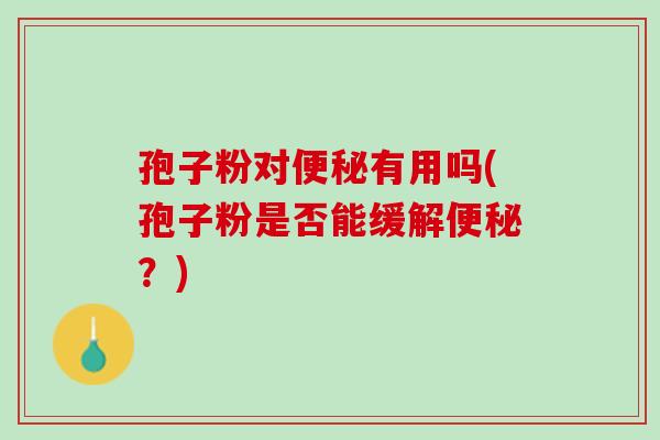 孢子粉对便秘有用吗(孢子粉是否能缓解便秘？)