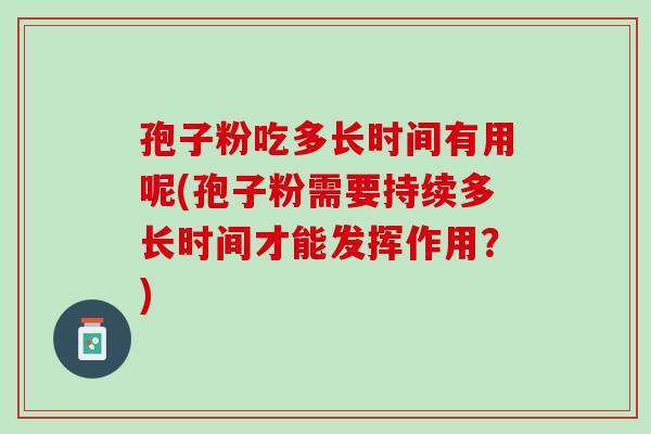孢子粉吃多长时间有用呢(孢子粉需要持续多长时间才能发挥作用？)