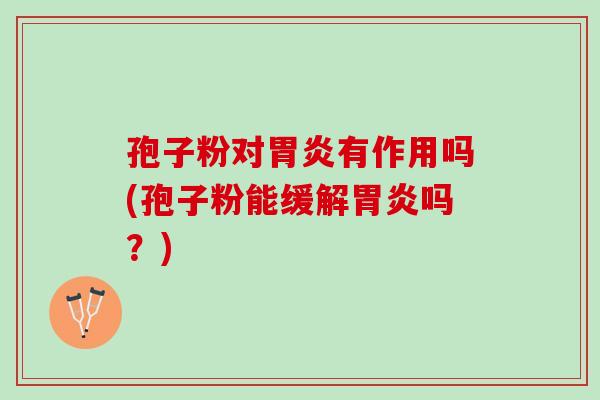 孢子粉对胃炎有作用吗(孢子粉能缓解胃炎吗？)