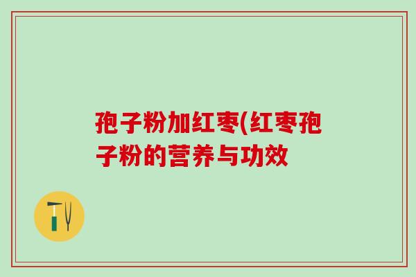 孢子粉加红枣(红枣孢子粉的营养与功效 孢子粉加红枣(红枣孢子粉的营养与功效