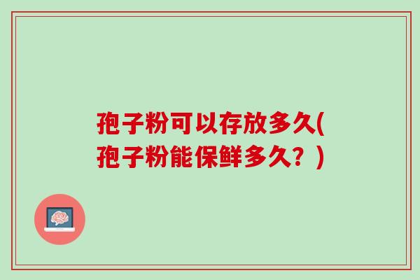 孢子粉可以存放多久(孢子粉能保鲜多久?) 孢子粉可以存放多久(孢子粉能保鲜多久?)