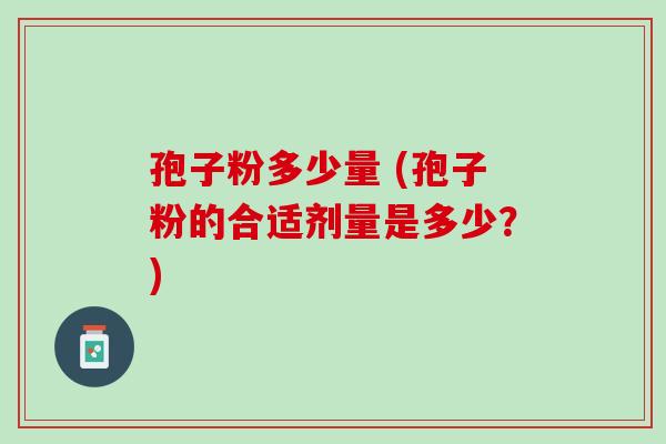 孢子粉多少量 (孢子粉的合适剂量是多少？)