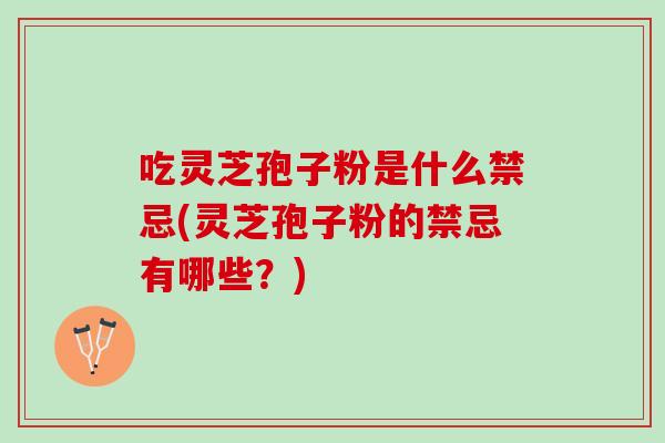 吃灵芝孢子粉是什么禁忌(灵芝孢子粉的禁忌有哪些?) 吃灵芝孢子粉是什么禁忌(灵芝孢子粉的禁忌有哪些?)
