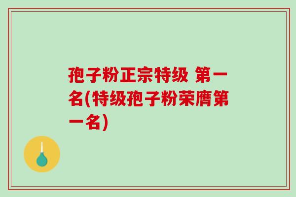 孢子粉正宗特级 第一名(特级孢子粉荣膺第一名)