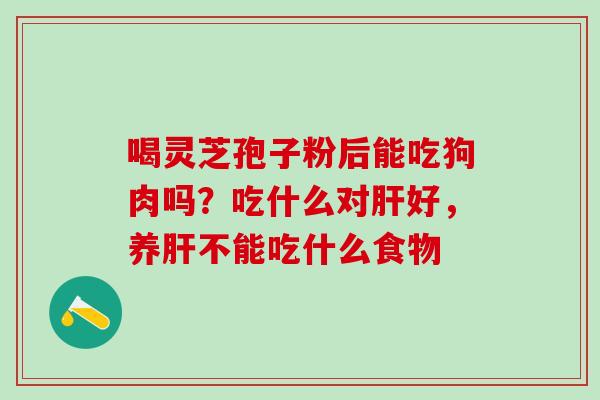 喝灵芝孢子粉后能吃狗肉吗？吃什么对肝好，养肝不能吃什么食物
