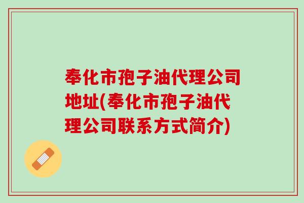 奉化市孢子油代理公司地址(奉化市孢子油代理公司联系方式简介) 奉化市孢子油代理公司地址(奉化市孢子油代理公司联系方式简介)