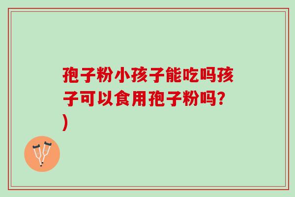 孢子粉小孩子能吃吗孩子可以食用孢子粉吗?) 孢子粉小孩子能吃吗孩子可以食用孢子粉吗?)