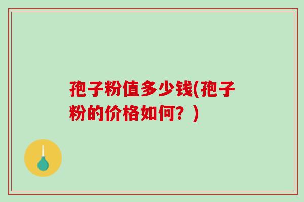 孢子粉值多少钱(孢子粉的价格如何?) 孢子粉值多少钱(孢子粉的价格如何?)