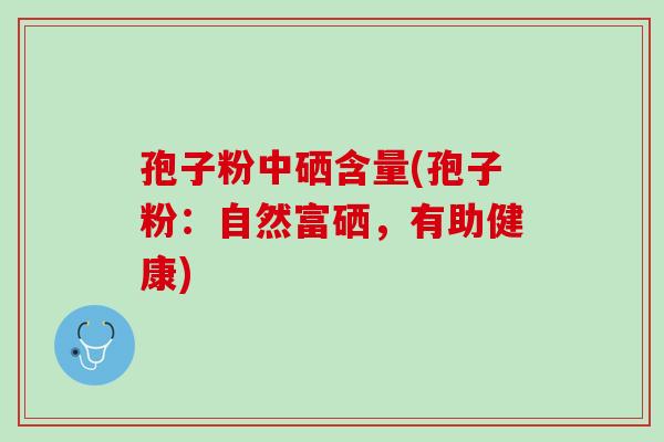 孢子粉中硒含量(孢子粉：自然富硒，有助健康)